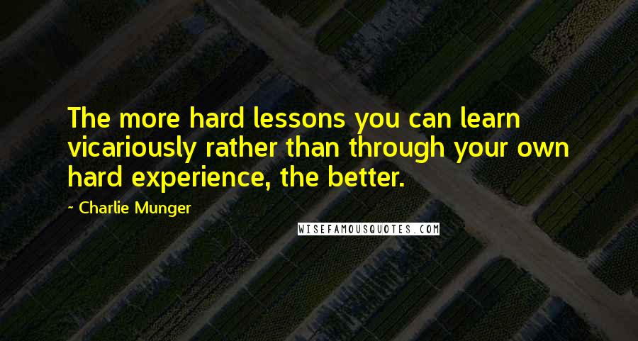 Charlie Munger Quotes: The more hard lessons you can learn vicariously rather than through your own hard experience, the better.