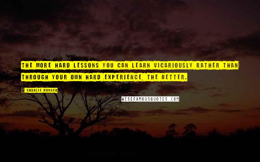 Charlie Munger Quotes: The more hard lessons you can learn vicariously rather than through your own hard experience, the better.