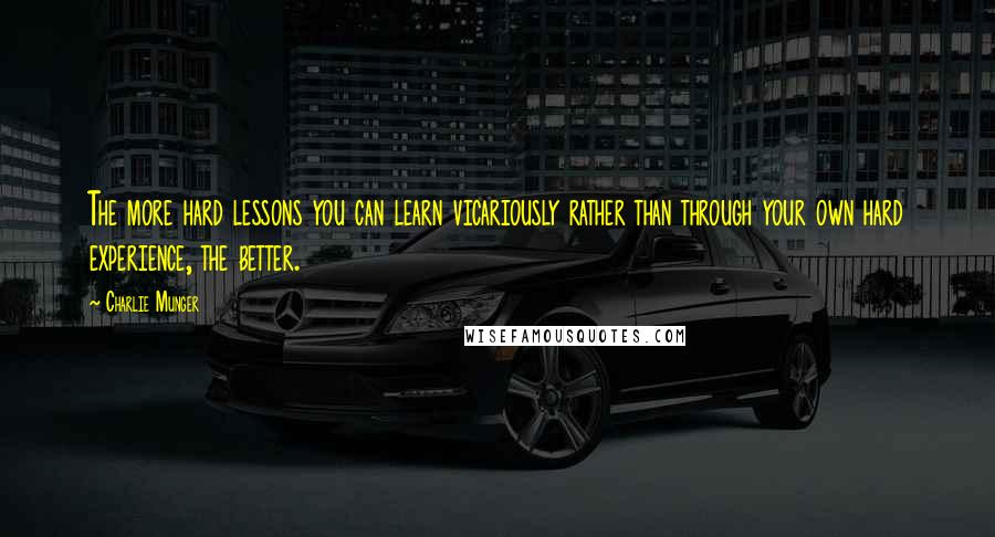 Charlie Munger Quotes: The more hard lessons you can learn vicariously rather than through your own hard experience, the better.