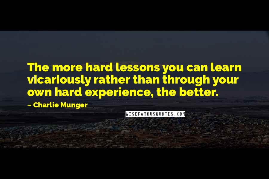 Charlie Munger Quotes: The more hard lessons you can learn vicariously rather than through your own hard experience, the better.