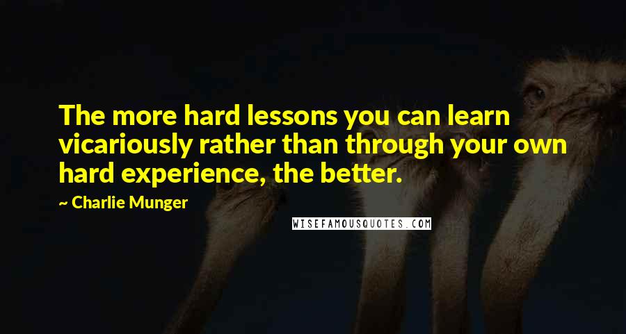 Charlie Munger Quotes: The more hard lessons you can learn vicariously rather than through your own hard experience, the better.