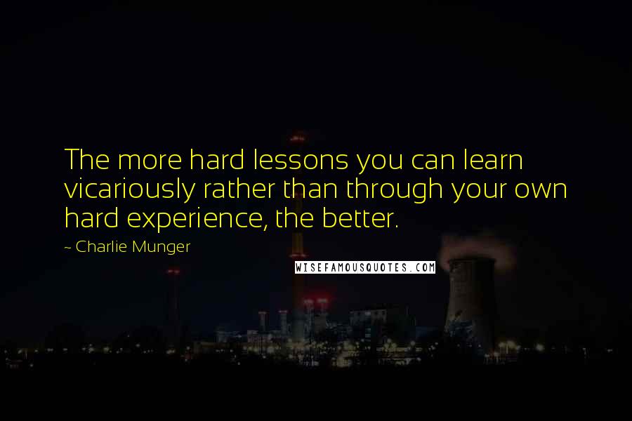 Charlie Munger Quotes: The more hard lessons you can learn vicariously rather than through your own hard experience, the better.