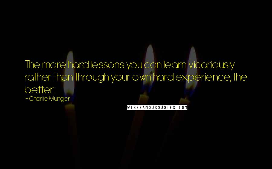 Charlie Munger Quotes: The more hard lessons you can learn vicariously rather than through your own hard experience, the better.