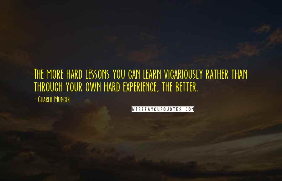 Charlie Munger Quotes: The more hard lessons you can learn vicariously rather than through your own hard experience, the better.