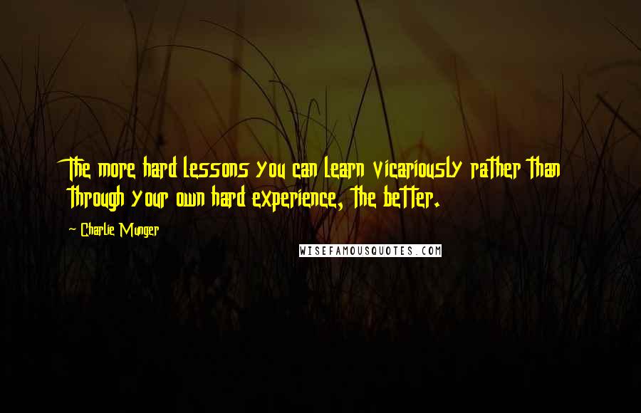 Charlie Munger Quotes: The more hard lessons you can learn vicariously rather than through your own hard experience, the better.