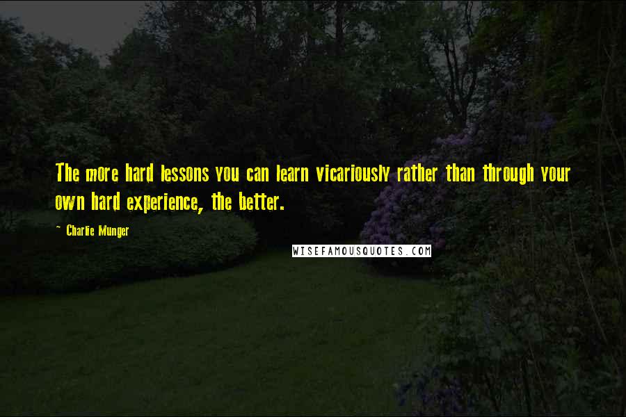 Charlie Munger Quotes: The more hard lessons you can learn vicariously rather than through your own hard experience, the better.