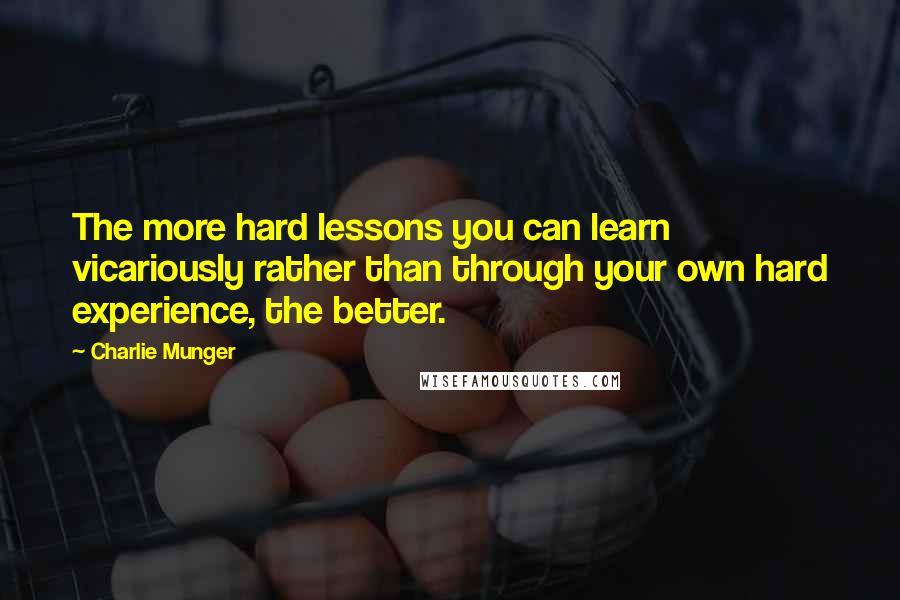 Charlie Munger Quotes: The more hard lessons you can learn vicariously rather than through your own hard experience, the better.