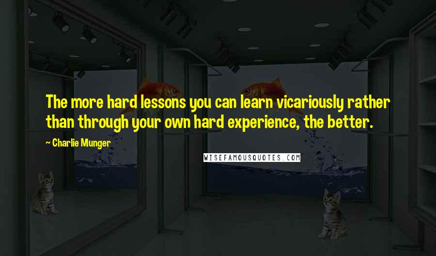 Charlie Munger Quotes: The more hard lessons you can learn vicariously rather than through your own hard experience, the better.