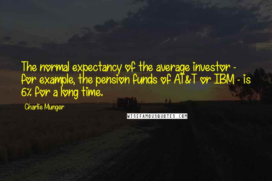 Charlie Munger Quotes: The normal expectancy of the average investor - for example, the pension funds of AT&T or IBM - is 6% for a long time.