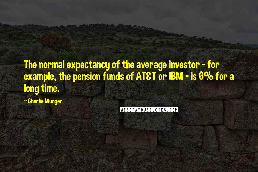 Charlie Munger Quotes: The normal expectancy of the average investor - for example, the pension funds of AT&T or IBM - is 6% for a long time.