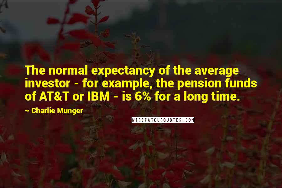 Charlie Munger Quotes: The normal expectancy of the average investor - for example, the pension funds of AT&T or IBM - is 6% for a long time.