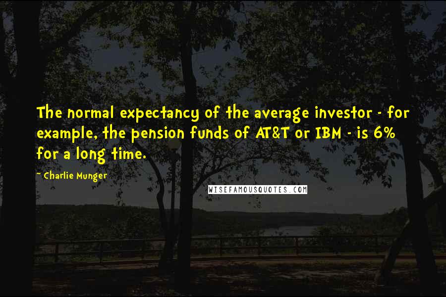 Charlie Munger Quotes: The normal expectancy of the average investor - for example, the pension funds of AT&T or IBM - is 6% for a long time.