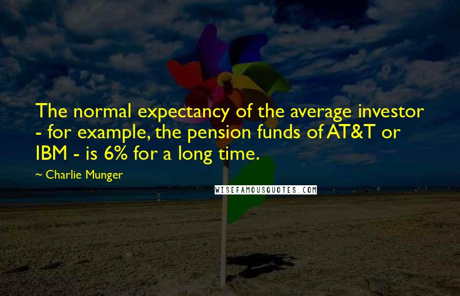 Charlie Munger Quotes: The normal expectancy of the average investor - for example, the pension funds of AT&T or IBM - is 6% for a long time.