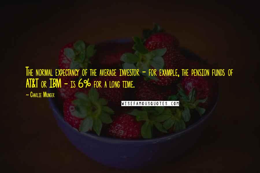 Charlie Munger Quotes: The normal expectancy of the average investor - for example, the pension funds of AT&T or IBM - is 6% for a long time.