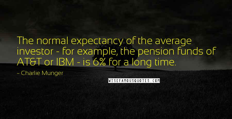 Charlie Munger Quotes: The normal expectancy of the average investor - for example, the pension funds of AT&T or IBM - is 6% for a long time.