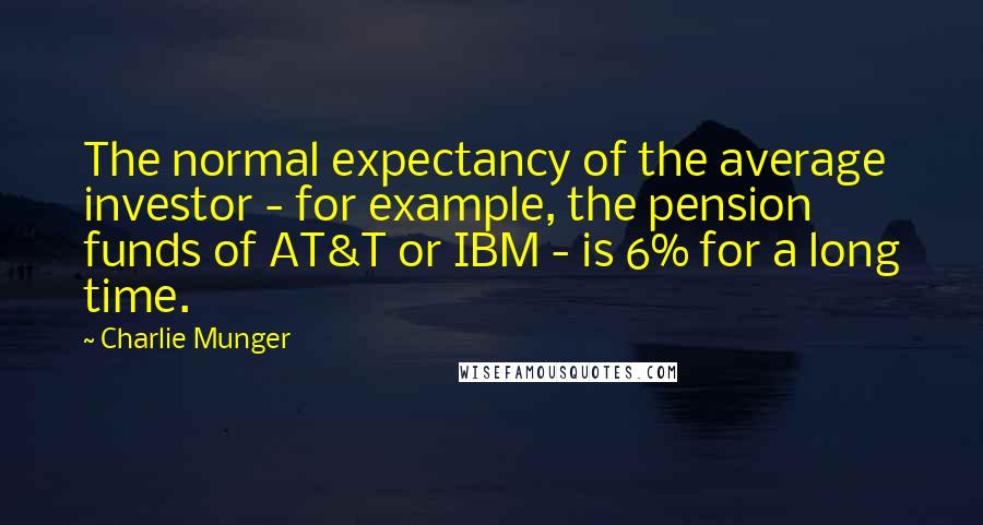 Charlie Munger Quotes: The normal expectancy of the average investor - for example, the pension funds of AT&T or IBM - is 6% for a long time.
