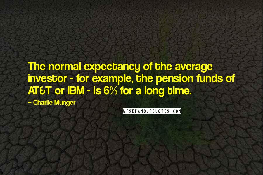 Charlie Munger Quotes: The normal expectancy of the average investor - for example, the pension funds of AT&T or IBM - is 6% for a long time.