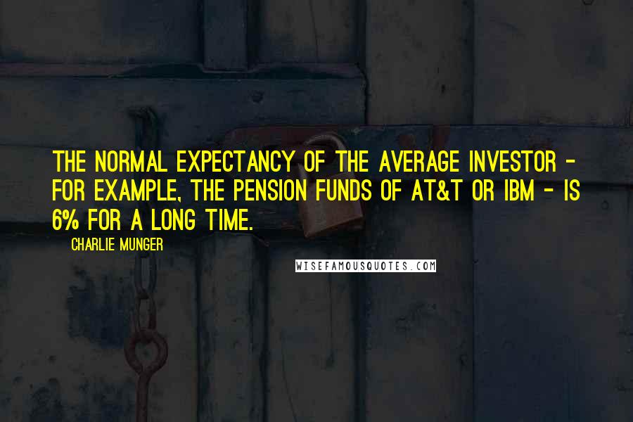 Charlie Munger Quotes: The normal expectancy of the average investor - for example, the pension funds of AT&T or IBM - is 6% for a long time.