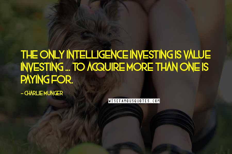 Charlie Munger Quotes: The only intelligence investing is value investing ... to acquire more than one is paying for.