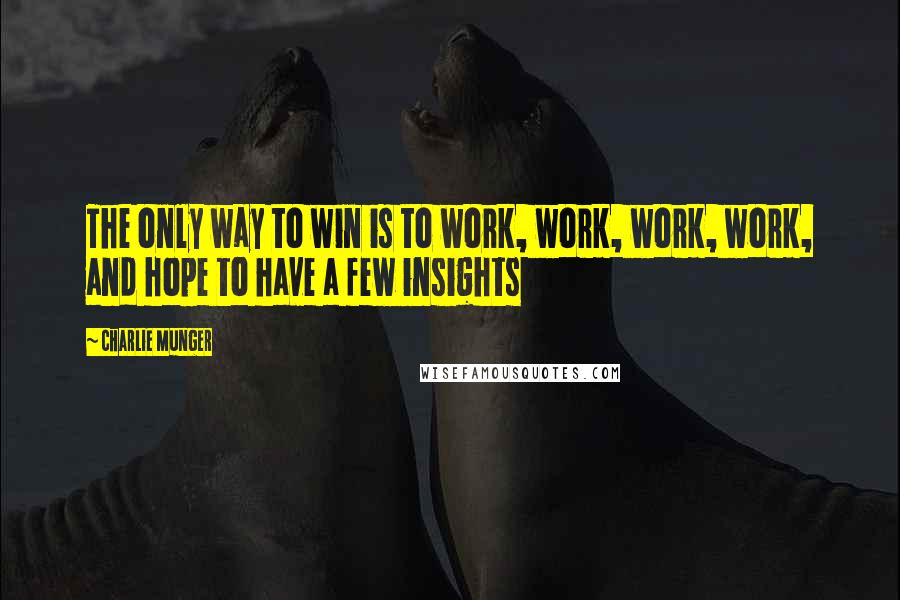 Charlie Munger Quotes: The only way to win is to work, work, work, work, and hope to have a few insights