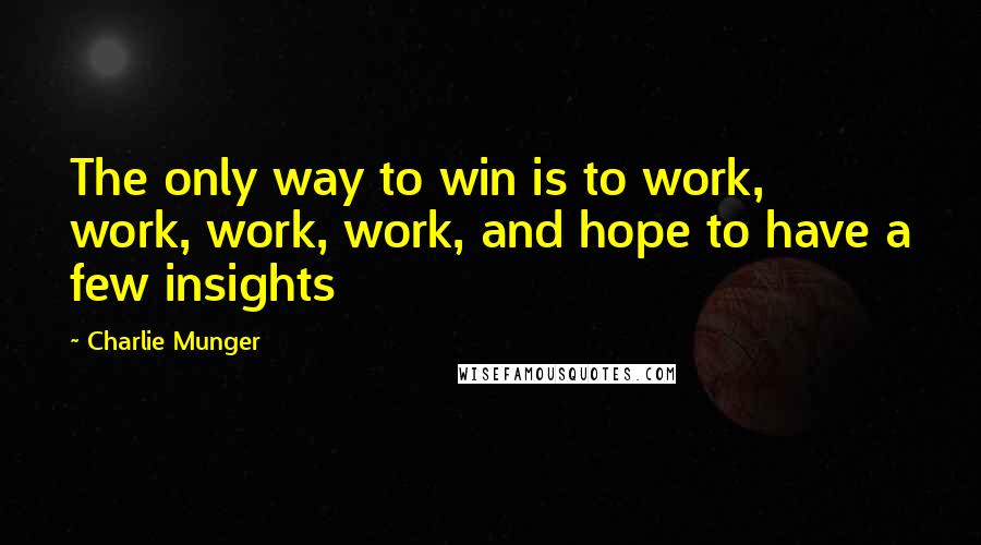 Charlie Munger Quotes: The only way to win is to work, work, work, work, and hope to have a few insights