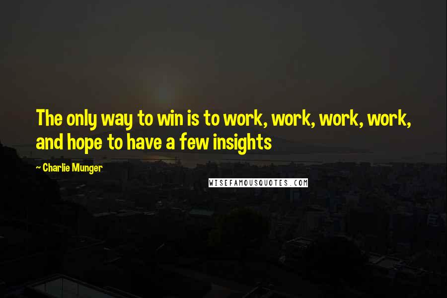 Charlie Munger Quotes: The only way to win is to work, work, work, work, and hope to have a few insights