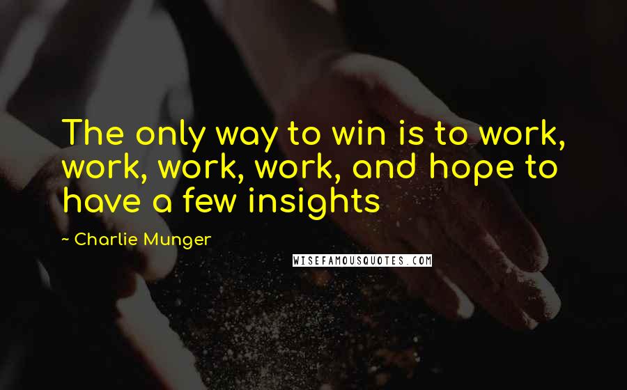 Charlie Munger Quotes: The only way to win is to work, work, work, work, and hope to have a few insights