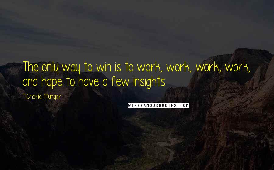 Charlie Munger Quotes: The only way to win is to work, work, work, work, and hope to have a few insights