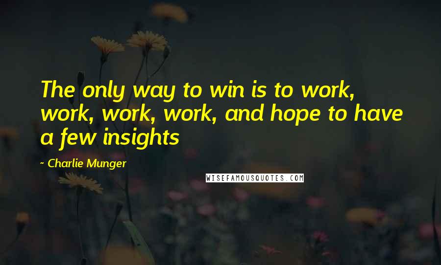 Charlie Munger Quotes: The only way to win is to work, work, work, work, and hope to have a few insights