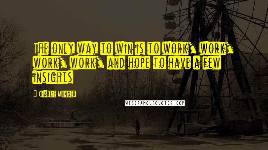 Charlie Munger Quotes: The only way to win is to work, work, work, work, and hope to have a few insights