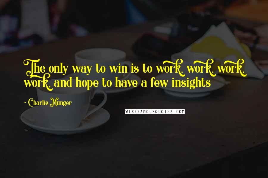 Charlie Munger Quotes: The only way to win is to work, work, work, work, and hope to have a few insights