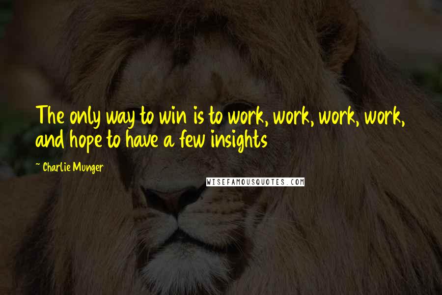 Charlie Munger Quotes: The only way to win is to work, work, work, work, and hope to have a few insights