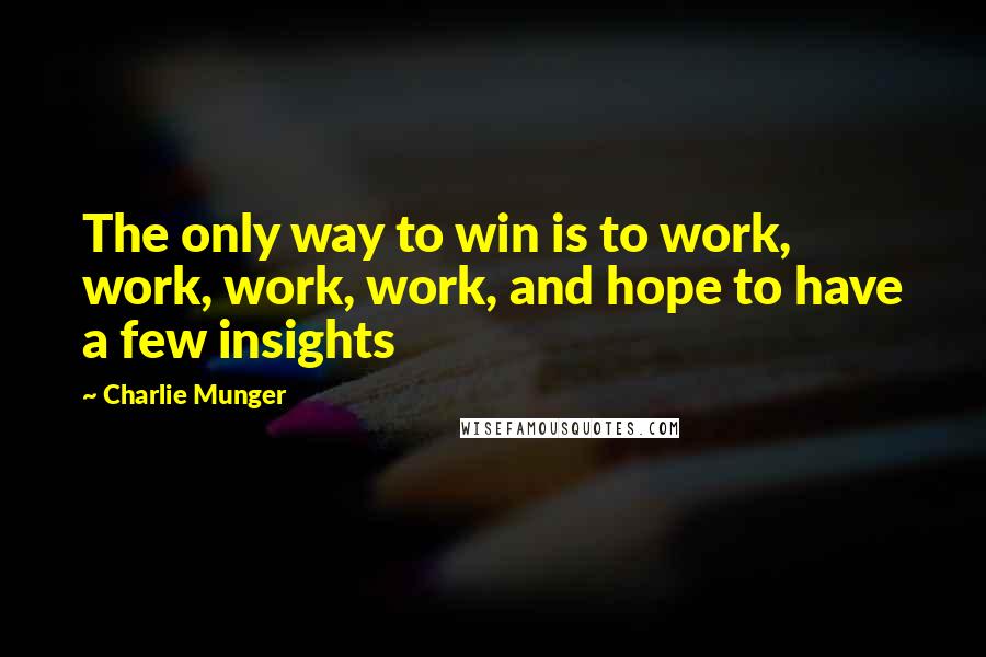 Charlie Munger Quotes: The only way to win is to work, work, work, work, and hope to have a few insights