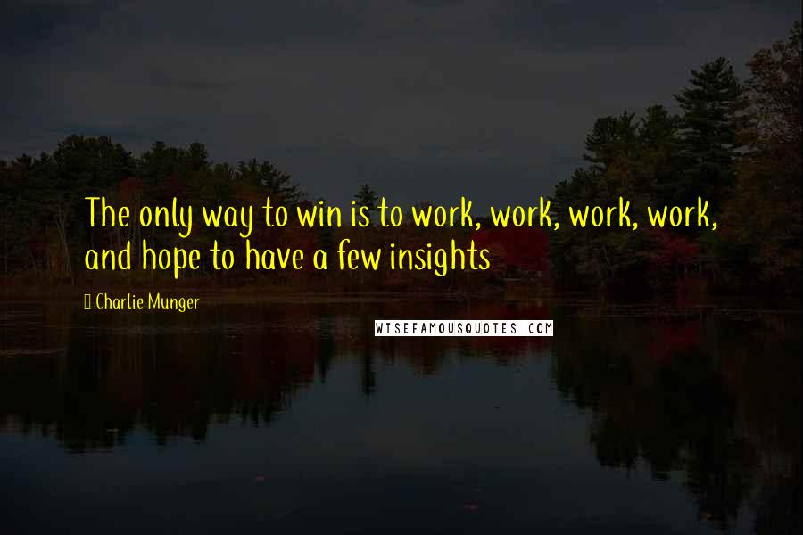 Charlie Munger Quotes: The only way to win is to work, work, work, work, and hope to have a few insights