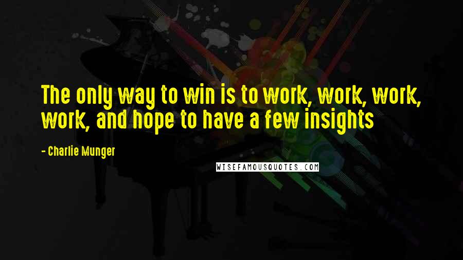 Charlie Munger Quotes: The only way to win is to work, work, work, work, and hope to have a few insights
