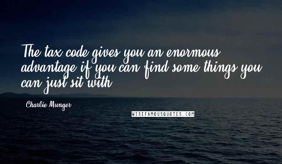 Charlie Munger Quotes: The tax code gives you an enormous advantage if you can find some things you can just sit with.