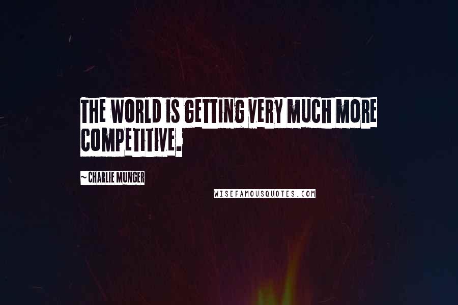 Charlie Munger Quotes: The world is getting very much more competitive.