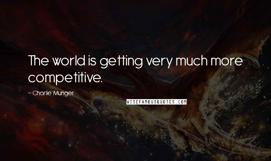 Charlie Munger Quotes: The world is getting very much more competitive.