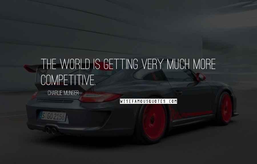 Charlie Munger Quotes: The world is getting very much more competitive.