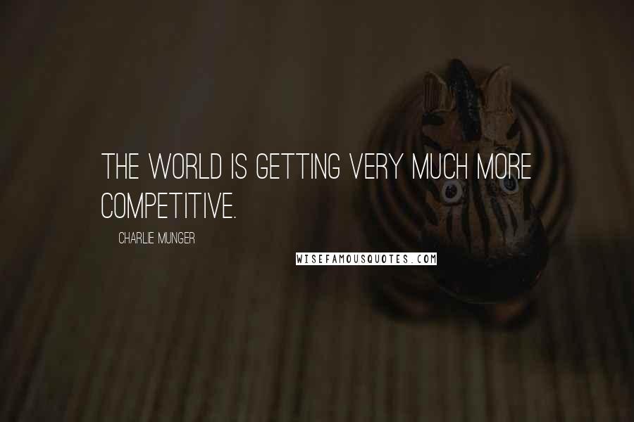 Charlie Munger Quotes: The world is getting very much more competitive.