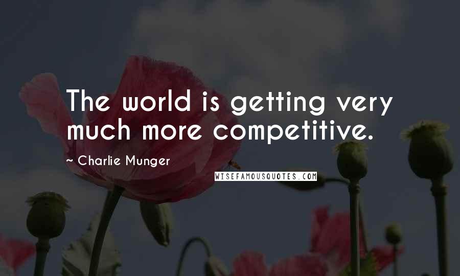 Charlie Munger Quotes: The world is getting very much more competitive.