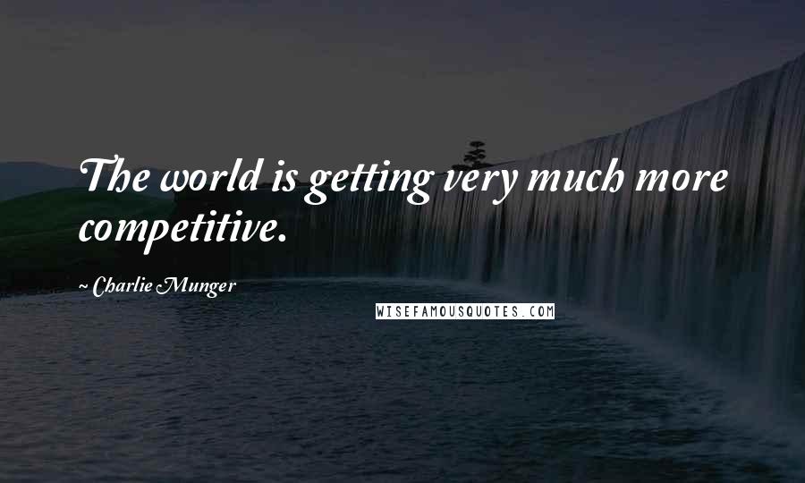 Charlie Munger Quotes: The world is getting very much more competitive.