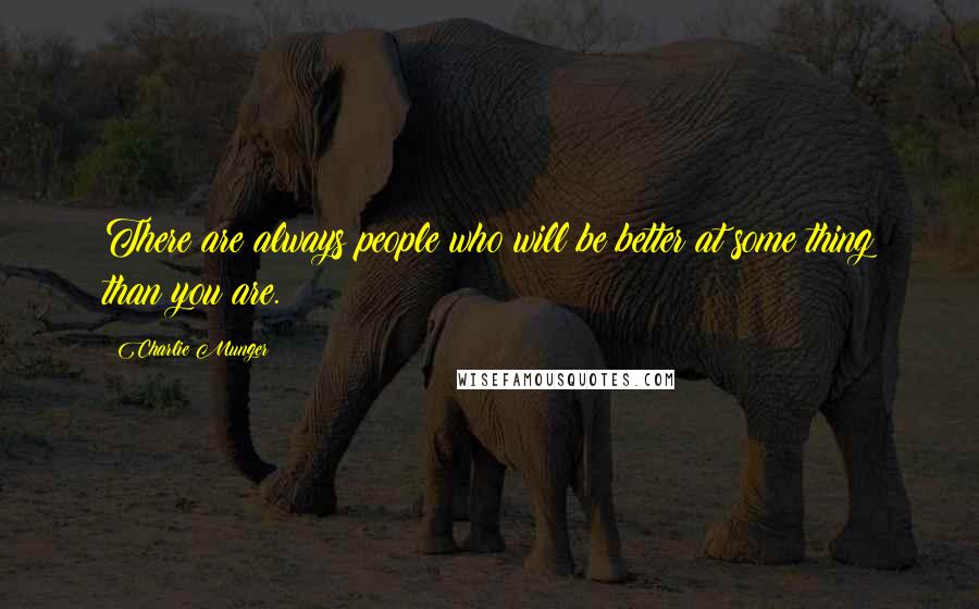 Charlie Munger Quotes: There are always people who will be better at some thing than you are.