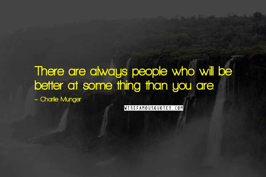 Charlie Munger Quotes: There are always people who will be better at some thing than you are.