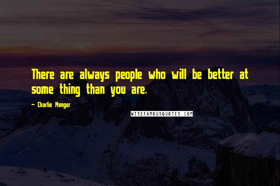 Charlie Munger Quotes: There are always people who will be better at some thing than you are.