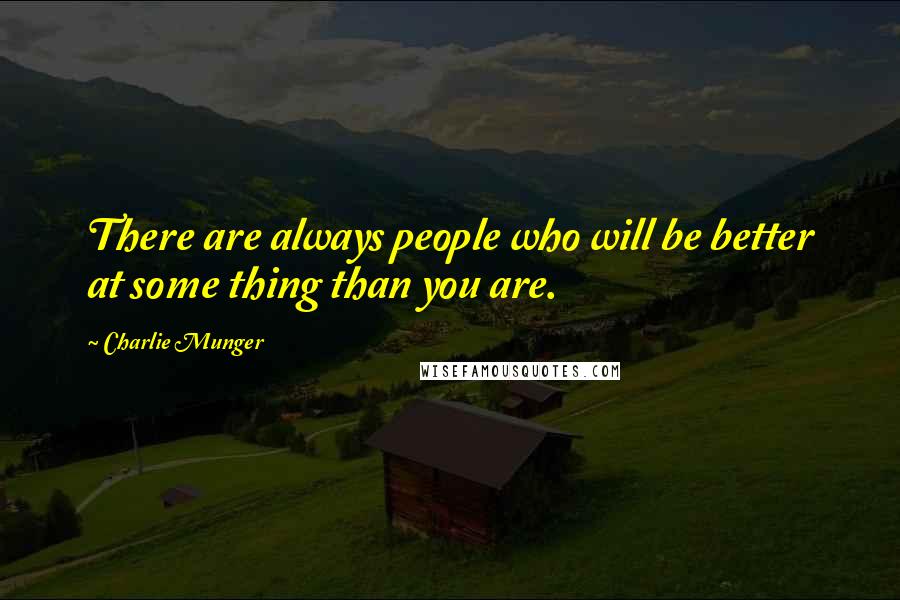 Charlie Munger Quotes: There are always people who will be better at some thing than you are.