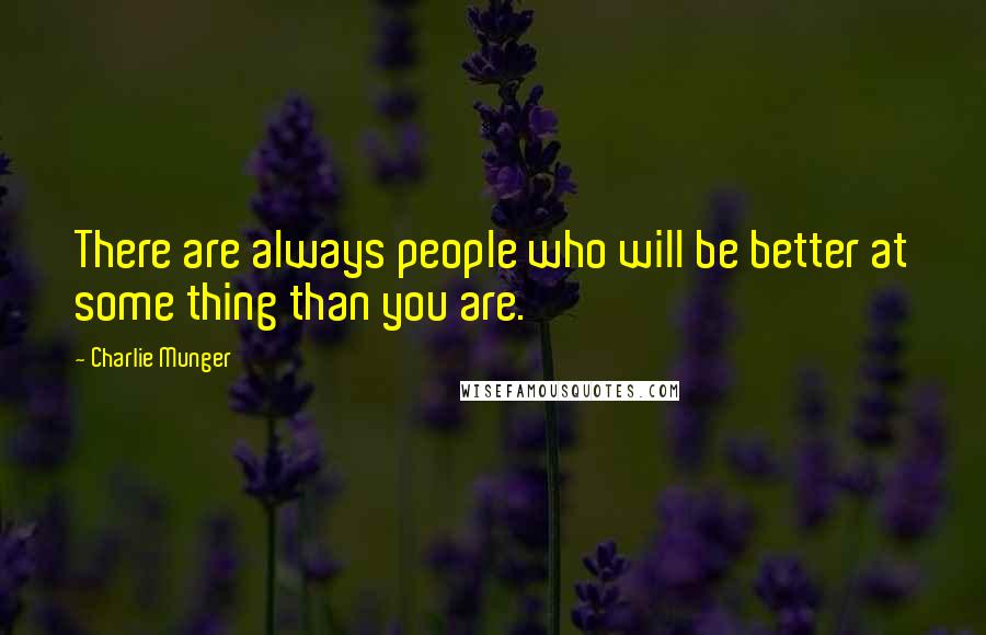 Charlie Munger Quotes: There are always people who will be better at some thing than you are.