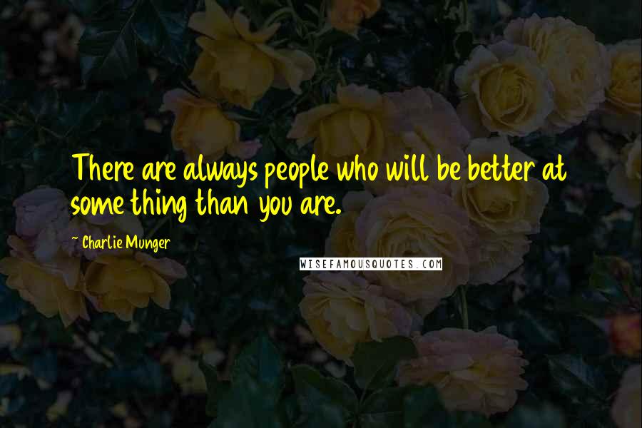 Charlie Munger Quotes: There are always people who will be better at some thing than you are.