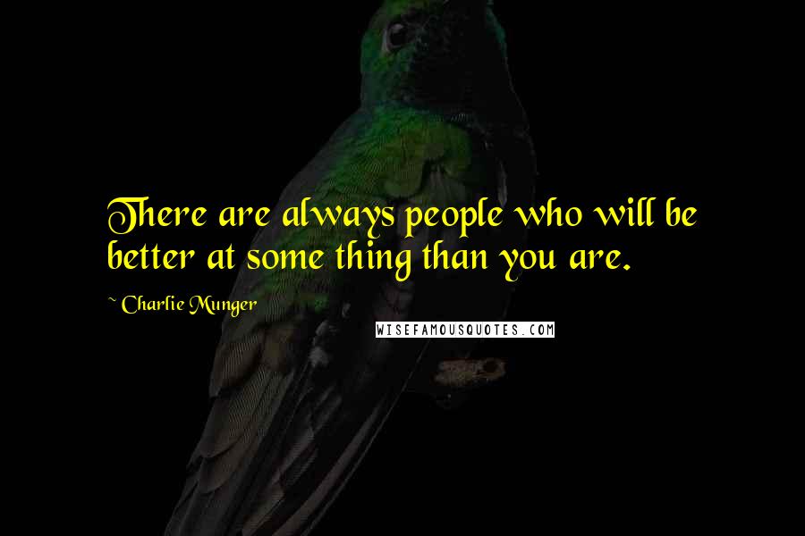 Charlie Munger Quotes: There are always people who will be better at some thing than you are.