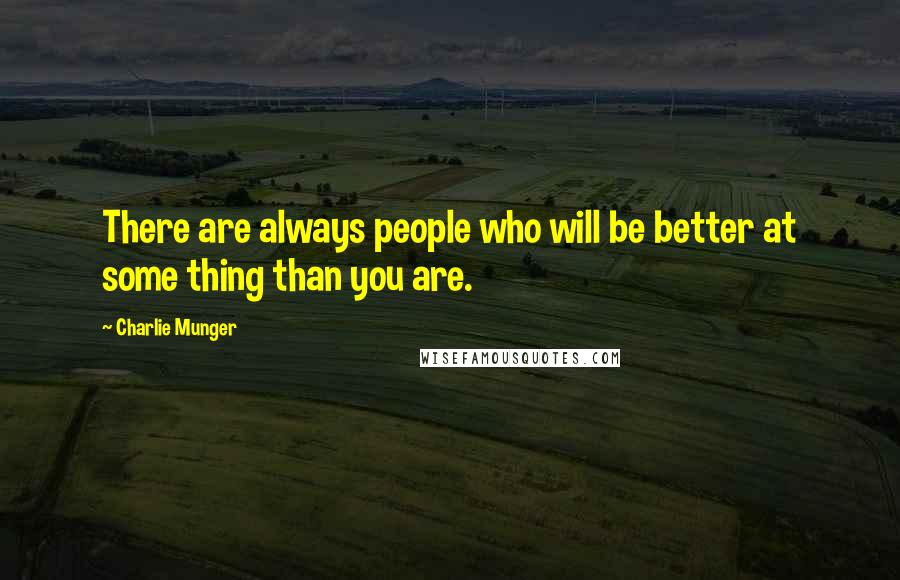 Charlie Munger Quotes: There are always people who will be better at some thing than you are.